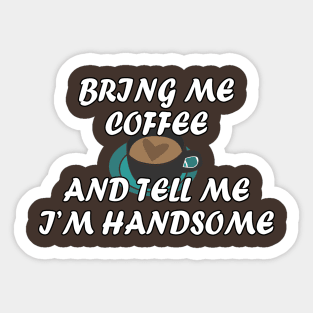 Bring me coffee and tell me i'm handsome Sticker